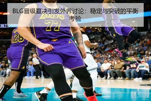BLG晋级夏决引发外界讨论：稳定与突破的平衡考验