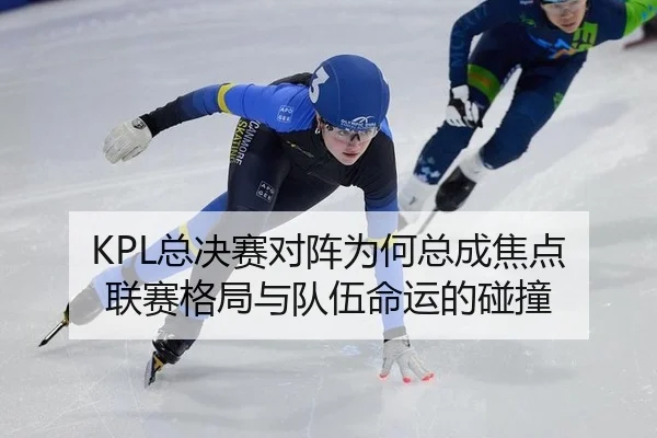 KPL总决赛对阵为何总成焦点 联赛格局与队伍命运的碰撞